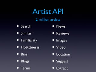 Artist API
          2 million artists
• Search             • News
• Similar            • Reviews
• Familiarity        • Images
• Hottttnesss        • Video
• Bios               • Location
• Blogs              • Suggest
• Terms              • Extract
 
