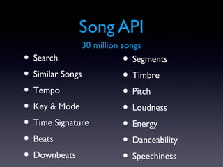 Song API
              30 million songs
• Search                 • Segments
• Similar Songs          • Timbre
• Tempo                  • Pitch
• Key & Mode             • Loudness
• Time Signature         • Energy
• Beats                  • Danceability
• Downbeats              • Speechiness
 