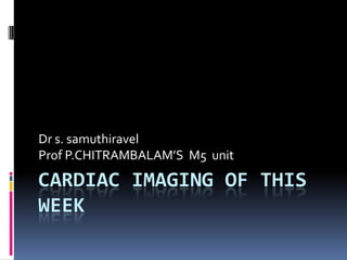 Cardiac imaging of this week Dr s. samuthiravel Prof P.CHITRAMBALAM’S  M5  unit 