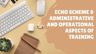 ECHO SCHEME &
ADMINISTRATIVE
AND OPERATIONAL
ASPECTS OF
TRAINING
 