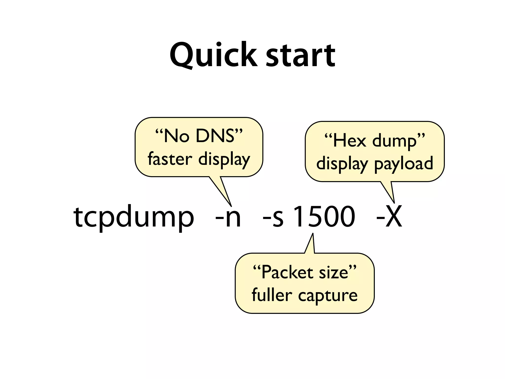 Quick start

     “No DNS”                 “Hex dump”
    faster display           display payload

tcpdump -n -s 1500 -X
                     “Packet size”
                     fuller capture
 