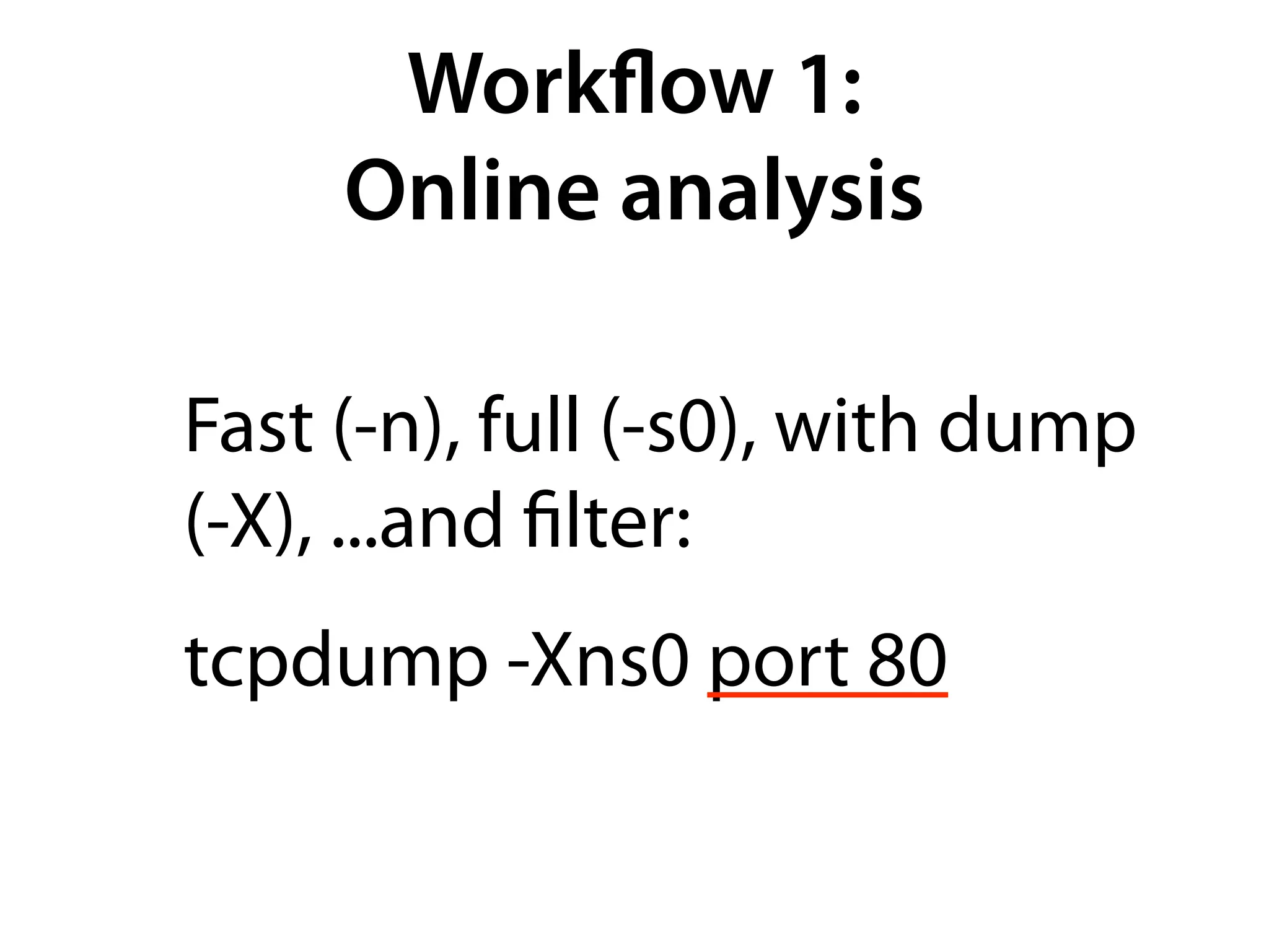 Workﬂow 1:
     Online analysis

Fast (-n), full (-s0), with dump
(-X), ...and ﬁlter:
tcpdump -Xns0 port 80
 