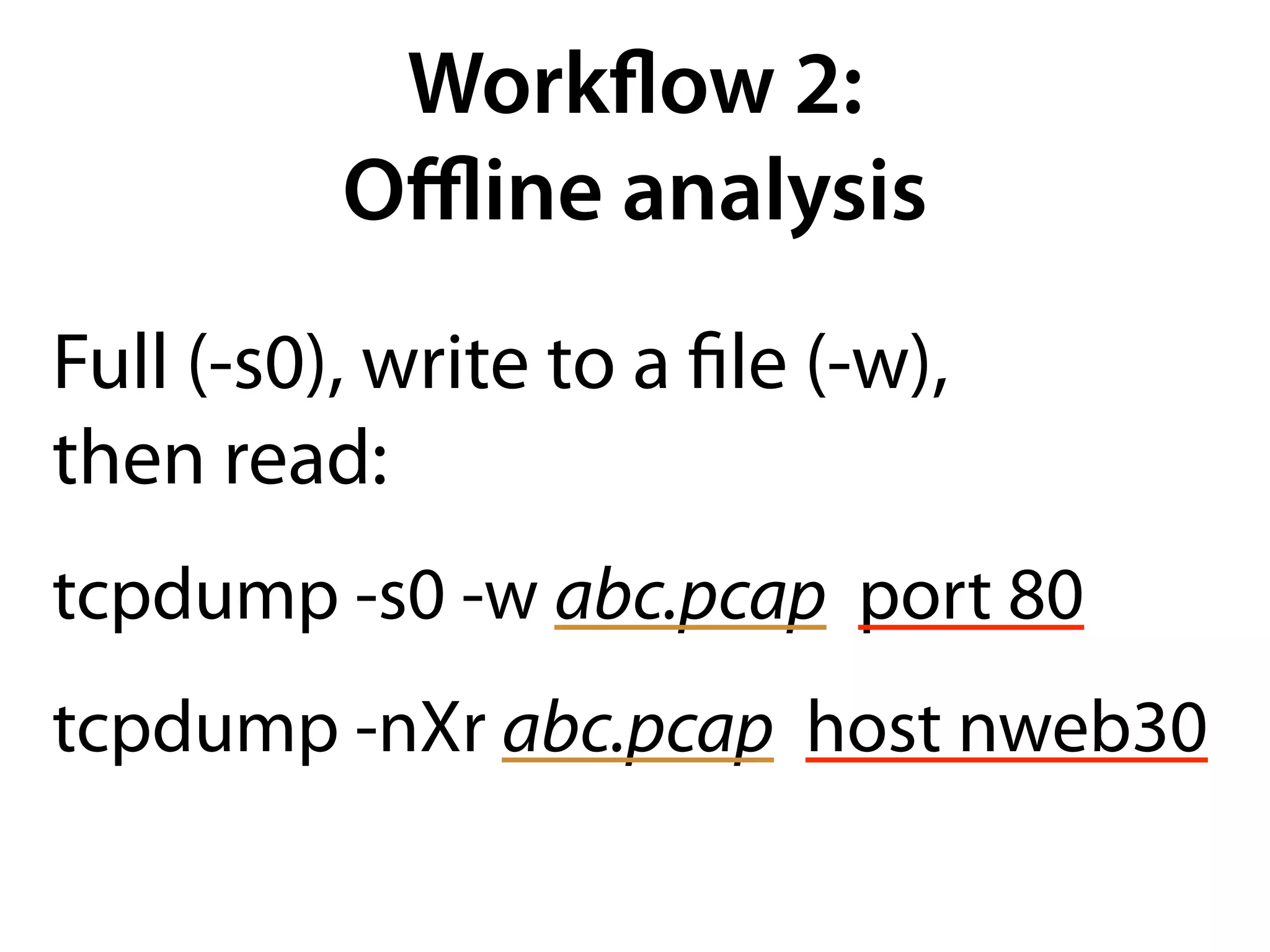 Workﬂow 2:
          Oﬄine analysis
Full (-s0), write to a ﬁle (-w),
then read:
tcpdump -s0 -w abc.pcap port 80
tcpdump -nXr abc.pcap host nweb30
 