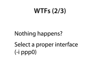 WTFs (2/3)


Nothing happens?
Select a proper interface
(-i ppp0)
 