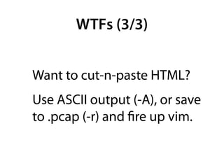 WTFs (3/3)


Want to cut-n-paste HTML?
Use ASCII output (-A), or save
to .pcap (-r) and ﬁre up vim.
 
