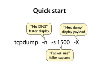 Quick start

     “No DNS”                 “Hex dump”
    faster display           display payload

tcpdump -n -s 1500 -X
                     “Packet size”
                     fuller capture
 