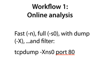 Workﬂow 1:
     Online analysis

Fast (-n), full (-s0), with dump
(-X), ...and ﬁlter:
tcpdump -Xns0 port 80
 