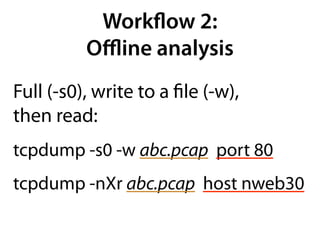 Workﬂow 2:
          Oﬄine analysis
Full (-s0), write to a ﬁle (-w),
then read:
tcpdump -s0 -w abc.pcap port 80
tcpdump -nXr abc.pcap host nweb30
 
