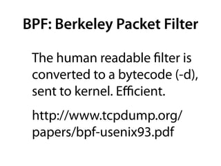 BPF: Berkeley Packet Filter

 The human readable ﬁlter is
 converted to a bytecode (-d),
 sent to kernel. Eﬃcient.
 http:/...