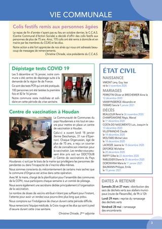 3
Centre de vaccination à Houdan 
La Communauté de Communes du
pays Houdannais a mis tout en oeu-
vre pour mettre en place un centre
de vaccination à Houdan.
Celui-ci a ouvert lundi 18 janvier
(ferme Deschamps, 31 rue d’Eper-
non). Chaque Orgerussien, âgé de
plus de 75 ans, a reçu un courrier
afin de connaître son intention pour
la vaccination. Les rendez-vous peu-
vent être pris soit sur DOCTOLIB
(« Centre de vaccinations du Pays
Houdanais ») soit par le biais de la mairie qui privilégiera les personnes dé-
pendantes ou dans l’incapacité de s’inscrire elles-mêmes.
Nous sommes conscients du mécontentement de certains mais sachez que
la commune d’Orgerus est active dans cette opération.
Avec M. le maire, chargé de la planification pour l’ensemble des communes
de la CCPH, nous participons chaque semaine à un comité de pilotage.
Nous avons également une secrétaire dédiée principalement à l’organisation
de la vaccination.
Le nombre de doses de vaccins attribué n’étant pas suffisant pour l’instant,
l’attente pour avoir un rendez-vous pourra être plus long que prévu.
Nous comptons sur l’indulgence de chacun durant cette période difficile.
Nous remercions l’équipe médicale, la Croix rouge et les élus qui sont à pied
d’oeuvre durant cette crise sanitaire.
Christine Chirade, 2ème
adjointe
Dépistage tests COVID 19
Les 5 décembre et 16 janvier, notre com-
mune a été centre de dépistage suite à la
demande de la région Ile de France.
Ce sont des tests PCR qui ont été pratiqués.
100 personnes ont été testées la première
fois et 82 le 16 janvier.
Notre commune reste mobilisée et soli-
daire en cette période de crise sanitaire.
Colis festifs remis aux personnes âgées
ÉTAT CIVIL
Le repas de fin d’année n’ayant pas eu lieu en octobre dernier, le C.C.A.S.
(Centre Communal d’Action Sociale) a décidé d’offrir des colis festifs aux
personnes de plus de 75 ans. Ainsi, 170 colis ont été remis à domicile et en
mairie par les membres du CCAS et les élus.
Notre action a été fort appréciée de nos aînés qui nous ont adressés beau-
coup de messages de remerciements.
Christine Chirade, vice-présidente du C.C.A.S.
NAISSANCE
VIMONT Leny, Guy, Issa
né le 6 novembre 2020
MARIAGES
PERROTIN Olivier et BRECHEMIER Anne le
12 décembre 2020
VANWYNSBERGE Alexandre et
FERARD Sara le 9 janvier 2021
DÉCÈS
BEAUJOUR René le 26 novembre 2020
CHAMPDAVOINE Régis, Marcel
le 1er décembre 2020
COSTA DO NASCIMENTO Luis, Joaquim le
13 décembre 2020
VILLEFRANCHE Claude
le 14 décembre 2020
MOUTARD Michel Léon
le 18 décembre 2020
LACROZE Jeanne le 18 décembre 2020
DEFORGE Micheline
le 20 décembre 2020
RAFFY Gilles le 22 décembre 2020
RABUSSIER Eliane le 28 décembre 2020
DOROKHINA Maria le 1er janvier 2021
BAUMANN Philippe, Emile
le 10 janvier 2021
VIE COMMUNALE
DATES A RETENIR
Samedis 20 et 27 mars : distribution des
sacs de déchets verts aux ateliers munici-
paux (route de Flexanville), de 9h à 12h
Lundi 29 mars : reprise du ramassage
des déchets verts
Vendredi 28 mai : ramassage
des encombrants
 