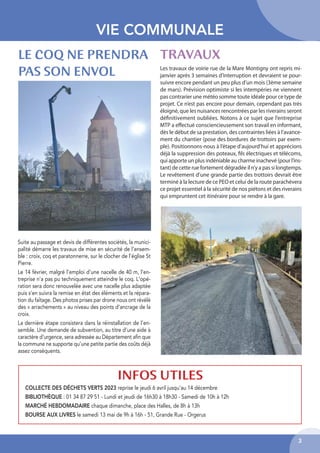 3
VIE COMMUNALE
TRAVAUX
Suite au passage et devis de différentes sociétés, la munici-
palité démarre les travaux de mise en sécurité de l’ensem-
ble : croix, coq et paratonnerre, sur le clocher de l’église St
Pierre.
Le 14 février, malgré l'emploi d'une nacelle de 40 m, l'en-
treprise n'a pas pu techniquement atteindre le coq. L'opé-
ration sera donc renouvelée avec une nacelle plus adaptée
puis s'en suivra la remise en état des éléments et la répara-
tion du faîtage. Des photos prises par drone nous ont révélé
des « arrachements » au niveau des points d’ancrage de la
croix.
La dernière étape consistera dans la réinstallation de l’en-
semble. Une demande de subvention, au titre d'une aide à
caractère d'urgence, sera adressée au Département afin que
la commune ne supporte qu’une petite partie des coûts déjà
assez conséquents.
LE COQ NE PRENDRA
PAS SON ENVOL Les travaux de voirie rue de la Mare Montigny ont repris mi-
janvier après 3 semaines d’interruption et devraient se pour-
suivre encore pendant un peu plus d’un mois (3ème semaine
de mars). Prévision optimiste si les intempéries ne viennent
pas contrarier une météo somme toute idéale pour ce type de
projet. Ce n’est pas encore pour demain, cependant pas très
éloigné, que les nuisances rencontrées par les riverains seront
déﬁnitivement oubliées. Notons à ce sujet que l’entreprise
MTP a eﬀectué consciencieusement son travail en informant,
dès le début de sa prestation, des contraintes liées à l’avance-
ment du chantier (pose des bordures de trottoirs par exem-
ple). Positionnons-nous à l’étape d’aujourd’hui et apprécions
déjà la suppression des poteaux, ﬁls électriques et télécoms,
qui apporte un plus indéniable au charme inachevé (pour l’ins-
tant) de cette rue fortement dégradée il n’y a pas si longtemps.
Le revêtement d’une grande partie des trottoirs devrait être
terminé à la lecture de ce PEO et celui de la route parachèvera
ce projet essentiel à la sécurité de nos piétons et des riverains
qui empruntent cet itinéraire pour se rendre à la gare.
COLLECTE DES DÉCHETS VERTS 2023 reprise le jeudi 6 avril jusqu'au 14 décembre
BIBLIOTHÈQUE : 01 34 87 29 51 - Lundi et jeudi de 16h30 à 18h30 - Samedi de 10h à 12h
MARCHÉ HEBDOMADAIRE chaque dimanche, place des Halles, de 8h à 13h
BOURSE AUX LIVRES le samedi 13 mai de 9h à 16h - 51, Grande Rue - Orgerus
INFOS UTILES
 
