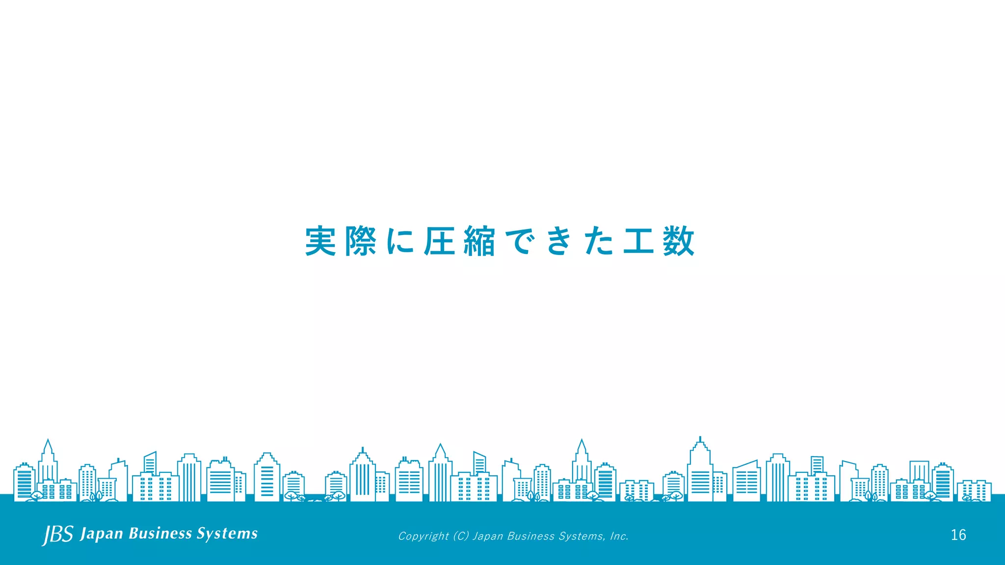 Copyright (C) Japan Business Systems, Inc. 16
実 際 に 圧 縮 で き た 工 数
 