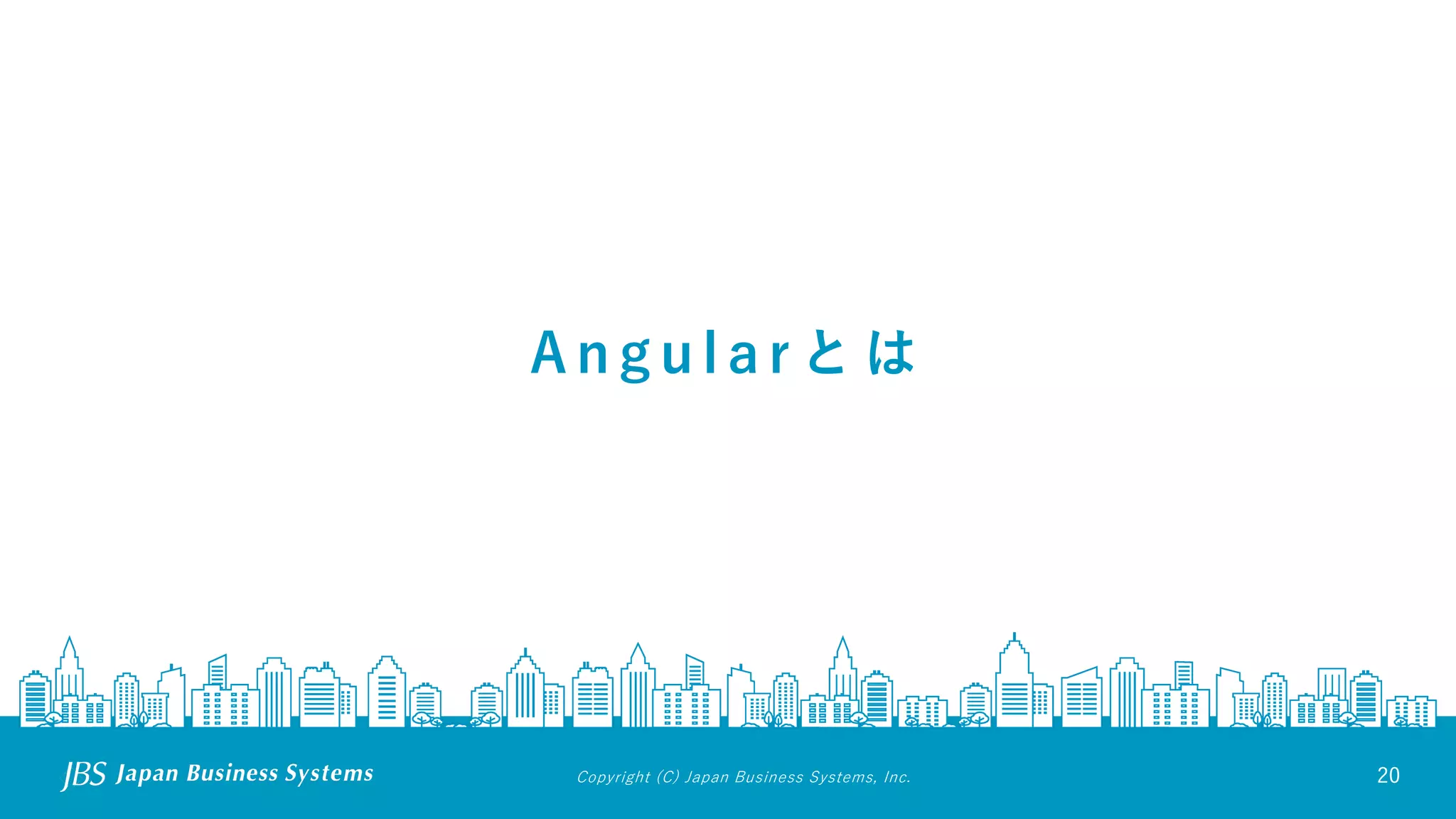 Copyright (C) Japan Business Systems, Inc. 20
A n g u l a r と は
 