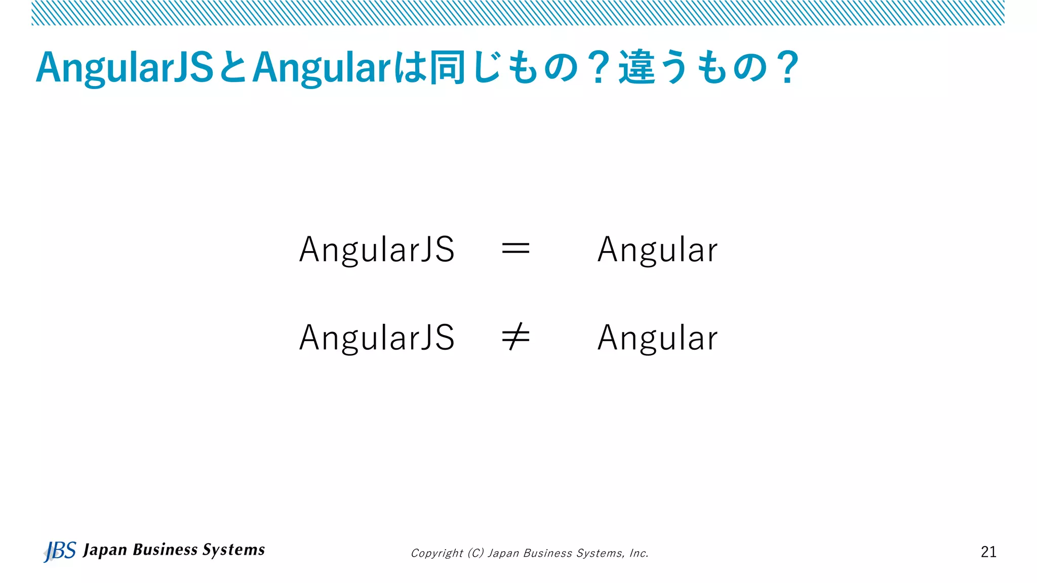 Copyright (C) Japan Business Systems, Inc. 21
AngularJSとAngularは同じもの？違うもの？
AngularJS ＝ Angular
AngularJS ≠ Angular
 