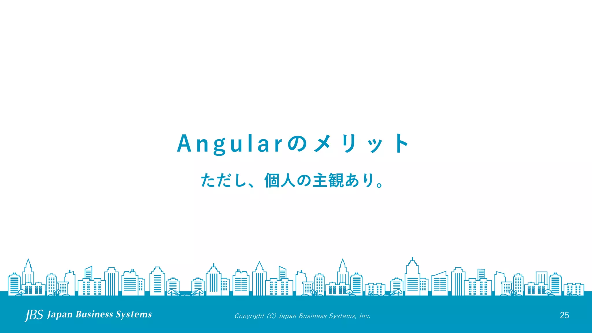 Copyright (C) Japan Business Systems, Inc. 25
A n g u l a r の メ リ ッ ト
ただし、個人の主観あり。
 