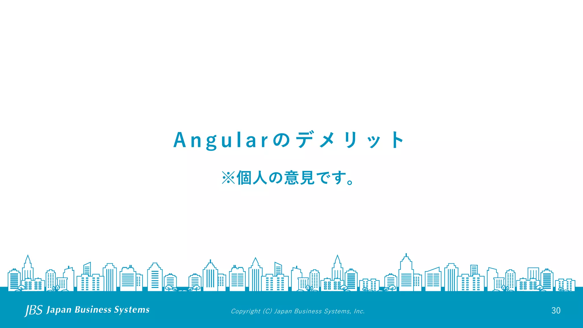 Copyright (C) Japan Business Systems, Inc. 30
A n g u l a r の デ メ リ ッ ト
※個人の意見です。
 