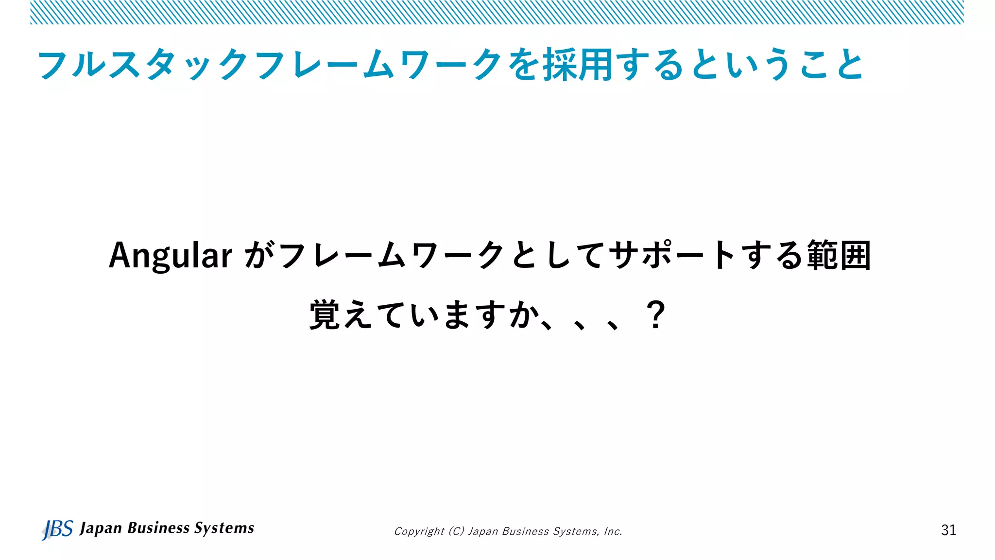 Copyright (C) Japan Business Systems, Inc. 31
フルスタックフレームワークを採用するということ
Angular がフレームワークとしてサポートする範囲
覚えていますか、、、？
 