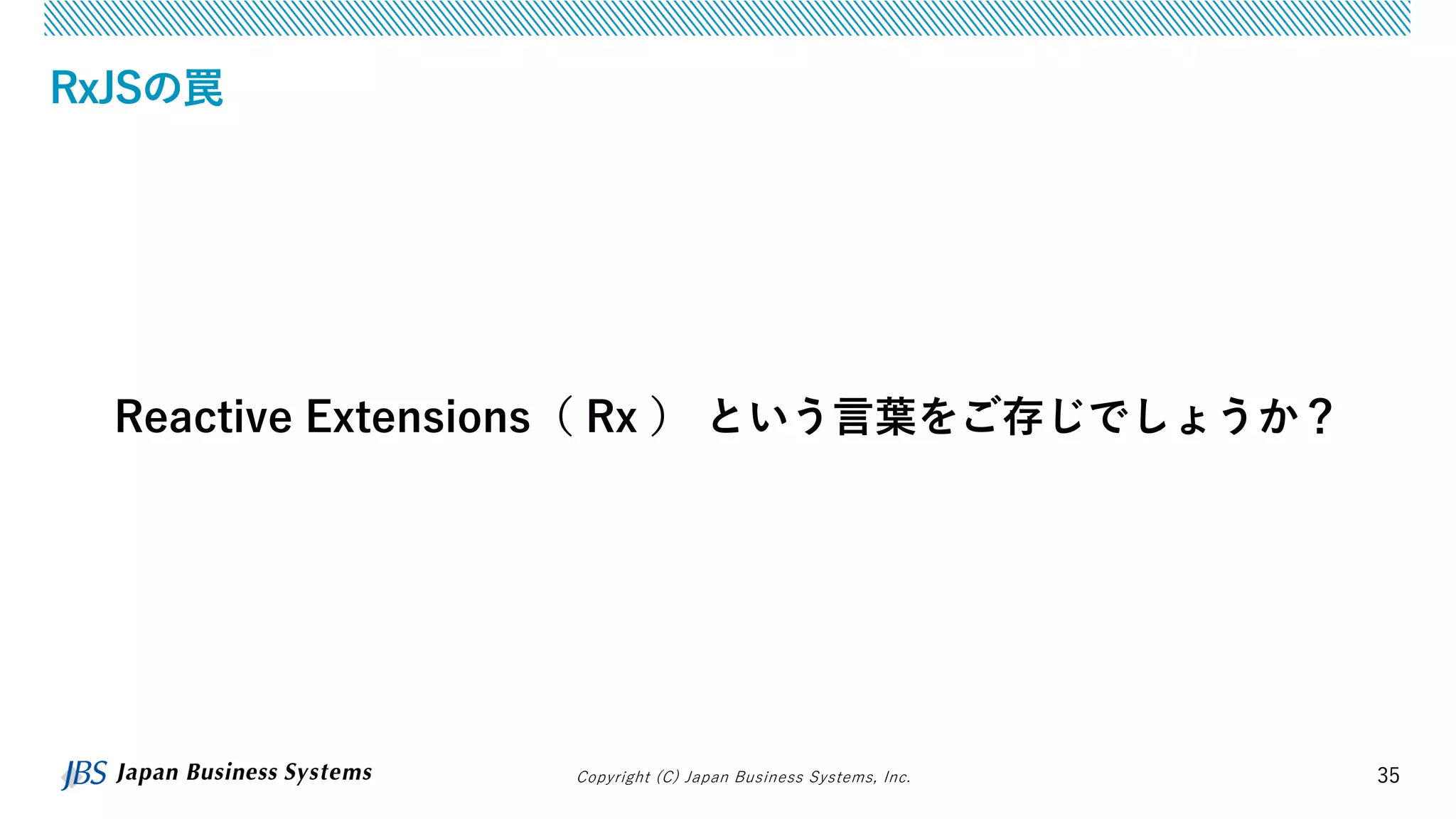 Copyright (C) Japan Business Systems, Inc. 35
RxJSの罠
Reactive Extensions（ Rx ） という言葉をご存じでしょうか？
 
