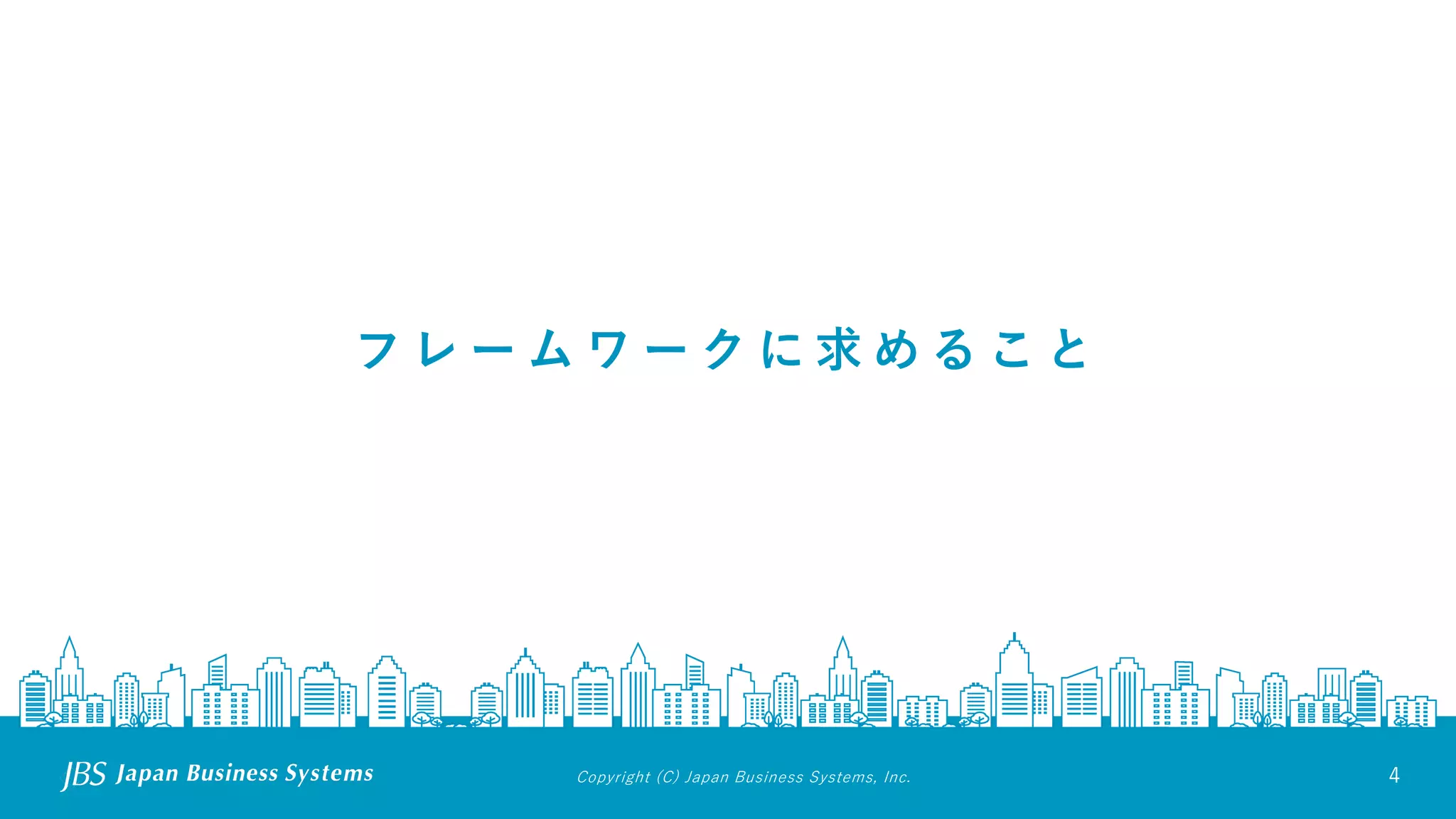 Copyright (C) Japan Business Systems, Inc. 4
フ レ ー ム ワ ー ク に 求 め る こ と
 