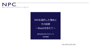 SPAを選択した理由と
その結果
～Reactを添えて～
株式会社日本プロテック
疋田直樹
2 0 1 9 年 1 2 月 1 0 日
 