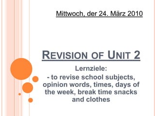 Mittwoch, der 24. März 2010 Revision of Unit 2 Lernziele: - to revise school subjects, opinion words, times, days of the week, break time snacksand clothes 