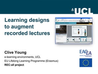 Learning designs
to augment
recorded lectures


Clive Young
e-learning environments, UCL
EU Lifelong Learning Programme (Erasmus)
REC:all project
 