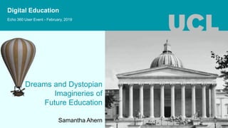 Dreams and Dystopian
Imagineries of
Future Education
Samantha Ahern
Echo 360 User Event - February, 2019
Digital Education
 
