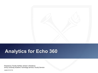 Analytics for Echo 360
Prepared by Timothy Harfield, Scholar in Residence
Emory University Academic Technology Services, Faculty Services
Updated 2014-07-29
 