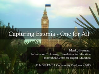 Capturing Estonia - One for All
Marko Puusaar
Information Technology Foundation for Education
Innovation Centre for Digital Education
Echo360 EMEA Community Conference 2013
 