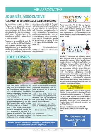 Le Petit Echo d’Orgerus - Novembre 2016 - N°90 3
VIE ASSOCIATIVE
www.orgerus.fr
Retrouvez-nous
Après les années ‘70 (2012), les déguise-
ments en tous genres (2013), Le Rouge et le
Noir (2014) et Cloclo (2015), quel sera le
thème du Téléthon d’Orgerus 2016 ? Pour
fêter dignement le 30ème
anniversaire du Té-
léthon national, nous vous proposons cette
année un WE…
Késako ? C’est simple : en haut vous mettez
votre plus belle tenue, et en bas... ce que vous
avez de plus loufoque. Délires sans limite au-
torisés (et même souhaités) : au Téléthon, on
est là pour s’amuser et faire tout ce que l’on
n’ose pas se permettre le reste de l’année !!
Vos animations préférées seront bien en-
tendu au programme, depuis Incroyable ta-
lent (inscriptions obligatoires bientôt
accessibles sur notre site) jusqu’au Loto du
samedi après-midi en passant par les multi-
ples spectacles, la gastronomie en continu et
les stands des associations. Vous voulez vous
amuser (au seul profit de la recherche sur les
maladies génétiques) ? Alors…
ON COMPTE SUR VOUS
les 2 et 3 DECEMBRE!
Comme d’habitude, les associations orgerus-
siennes ou limitrophes souhaitant proposer
une animation sont bienvenues : d’ici décem-
bre, il vous est possible d’organiser au nom
du Téléthon la manifestation de votre choix -
spectacles, fitness, etc. - pour autant que les
recettes soient intégralement reversées au
profit du Téléthon.
Contact : telethonorgerus@hotmail.fr
Informations : http://www.telethon-orge-
rus.f
Merci d’envoyer vos articles avant le 20 de chaque mois
à contact-comm@mairie-orgerus.fr
IDÉE LOISIRS
Que vous soyez randonneur au
long cours ou marcheur occasion-
nel, la commune d’Orgerus vous
offre de nombreuses possibilités
de promenades aussi bien dans les
champs qu’en forêt et dans ses
rues verdoyantes.
Une idée de balade : le sentier de
grande randonnée GR22, qui relie
Paris au Mont Saint Michel en 565
kilomètres, traverse le village*.
Avec la belle arrière-saison et ses
couleurs automnales, rien de tel
pour la santé qu'un bon bol d’air à
travers la campagne. C’est aussi
l’occasion de faire des rencontres
et de découvrir, qui sait, des lieux
encore inconnus et observer notre
patrimoine architectural : les la-
voirs, le château des Ifs, et notre
imposante église.
Avec ou sans carte, laissez-vous
aussi conduire « au petit bonheur
la chance » car il y aura toujours
une bonne âme pour vous indi-
quer la direction à suivre.
Alors promeneurs, à vos chaus-
sures, et attention aux chasseurs !
Sophie Knoerr
Vice-présidente des espaces verts
* voir le site Internet
http://www.gr-infos.com/gr22a.htm
JOURNÉE ASSOCIATIVE
La commission « sport et loisirs »
d’Orgerus vous propose le samedi
10 décembre de 10h à 12h à la mai-
rie, une matinée sur le thème de la
diversification des financements asso-
ciatifs avec « Profession Sport et Vie
Associative et le CRIB* » qui viendront
à votre rencontre.
Vous aurez la possibilité à partir de
14h de prendre un RdV individualisé
pour poser vos questions portant sur :
l’administration, la vie statutaire et la
gestion comptable quel que soit le
secteur de l’association ainsi que des
renseignements relatifs à l’emploi
(obligations de l’employeur, bulletin
de paye, rédaction du contrat de tra-
vail, formation professionnelle…),
mise à disposition d’un éducateur,
gestion des salaires. Nous vous re-
mercions de vous inscrire impérative-
ment avant le 15 novembre auprès
de la mairie pour la matinée de 10h
à 12h et votre RdV individualisé à par-
tir de 14h.
Evangélia de Barbeyrac
* CRIB (Centre de Ressources et d’Informations
pour les Bénévoles)
LE SAMEDI 10 DÉCEMBRE À LA MAIRIE D’ORGERUS
 
