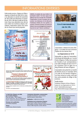 Le Petit Echo d’Orgerus - Novembre 2016 - N°904
Le Petit Echo d’Orgerus est édité
par la mairie d’Orgerus.
Place des Halles - 78910 Orgerus
Tél. 01 34 87 20 31 - Fax : 01 30 88 32 46
Email : contact-comm@mairie-orgerus.fr
Directeur de la publication
Jean-Michel Verplaetse.
Photos
Sophie Knoerr, Blanche Quintin.
CCPH
Communauté de Communes
du Pays Houdanais
22, Porte d’Epernon
78550 MAULETTE
01 30 46 82 80
www.ccpayshoudanais.fr
INFORMATIONS DIVERSES
Le Petit Echo est imprimé sur papier PEFC™ certifiant
que le papier provient de forêts gérées durablement,
respectueuses de l'environnement, socialement bé-
néfiques et économiquement viables.
Commission information communication
Evangélia de Barbeyrac, Laure Fontaine,
Blanche Quintin, Claude Ebelin.
Réalisation : Ccdille 09 64 259 259
Distribution par les bénévoles d’Orgerus
Mmes Knoerr, Lafitte, Mazencq, Winstein.
MM Devilliers, Dorléans, Faburel, Gobert, Rousseau.
Mmes et MM. Dupuichs, Larcher, Mercier.
L’association « Histoire de Livres d’Or-
gerus » a le plaisir de vous annoncer
l’édition de son dernier livre :
Les Orgerussiens en 14/18
Disponible au siège de l’association,
8 bis Route de Flexanville, au 1 rue du
Poirier d’Argent, à l’office du tourisme
de Houdan et par correspondance.
Une vidéo d’images du livre et la 4ème
de couverture sont en ligne sur le
blog d’histoire de livres d’Orgerus.
L’association sera présente au marché
de Noël les 26 et 27 novembre 2016
à la salle du Pré Romain d’Orgerus.
Les livres seront en vente, ainsi que
des cartes postales du village et des
environs.
Noëlle Rivière
Présidente d’Histoire de livres d’Orgerus
Auteur de « Les Orgerussiens en 14/18 »
Email : histoiredelivres@orange.fr
http://histoiredelivresorgerus.blogspot.com
Cette année encore « Orgerus en Fêtes »
organise le Marché de Noël 2016. Celui-
ci se déroulera le samedi 26 novembre
de 10h à 20h et le dimanche 27 novem-
bre de 10h à 18h dans la salle du Pré Ro-
main. Nous vous attendons tous afin de
venir visiter nos nombreux artisans. Ani-
mations, restauration autour d’un verre
de vin chaud vous seront proposés.
L’ADSO a le plaisir de vous inviter à sa
prochaine soirée ! Un bon repas vous
attend sous les accords de l’orchestre
Chatchouka. Ce sera l’occasion de ren-
contrer nos danseurs et de découvrir
l’ambiance festive de nos soirées. Le
sourire, la bonne humeur et l’envie de
danser vous accompagneront jusqu’au
bout de la nuit ! Venez nombreux !
 