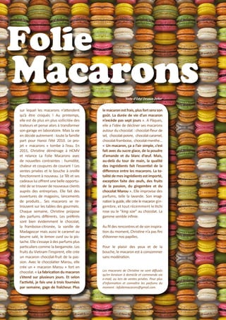 Folie

Macarons
Texte d'Odyl Devaux-Zeller

sur lequel les macarons n’attendent
qu’à être croqués ! Au printemps,
elle est de plus en plus sollicitée des
traiteurs et pense alors à transformer
son garage en laboratoire. Mais la vie
en décide autrement : toute la famille
part pour Hanoi l’été 2010. Le projet « macarons » tombe à l’eau. En
2011, Christine déménage à HCMV
et relance La Folie Macarons avec
de nouvelles contraintes : humidité,
chaleur et coupures de courant ! Les
ventes privées et le bouche à oreille
fonctionnent à nouveau. Le Tết et ses
cadeaux lui offrent une belle opportunité de se trouver de nouveaux clients
auprès des entreprises. Elle fait des
ouvertures de magasins, lancements
de produits… Ses macarons se retrouvent sur les tables des gourmets.
Chaque semaine, Christine propose
des parfums différents. Les préférés
sont bien évidemment le chocolat,
la framboise-citronée, la vanille de
Madagascar mais aussi le caramel au
beurre salé, le lemon curd ou la pistache. Elle s’essaye à des parfums plus
particuliers comme la bergamote. Les
fruits du Vietnam l’inspirent, elle crée
un macaron chocolat-fruit de la passion. Avec le chocolatier Marou, elle
crée un « macaron Marou » fort en
chocolat. « La fabrication du macaron
s’étend sur plusieurs jours. Et selon
l’activité, je fais une à trois fournées
par semaine, gage de fraîcheur. Plus

le macaron est frais, plus fort sera son
goût. La durée de vie d’un macaron
n’excède pas sept jours ». A Pâques,
elle a l’idée de décliner ses macarons
autour du chocolat : chocolat-fleur de
sel, chocolat-poivre, chocolat-caramel,
chocolat-framboise, chocolat-menthe…
« Un macaron, ça a l’air simple, c’est
fait avec du sucre glace, de la poudre
d’amande et du blanc d’œuf. Mais,
au-delà du tour de main, la qualité
des ingrédients fait l’essentiel de la
difference entre les macarons. La totalité de mes ingrédients est importé,
exception faite des œufs, des fruits
de la passion, du gingembre et du
chocolat Marou ». Elle improvise des
parfums, telle la lavande. Son imagination la guide, elle crée le macaron gingembre, et tout récemment le litchi
rose ou le “king size” au chocolat. La
gamme semble infinie.
Au fil des rencontres et de son inspiration du moment, Christine n’a pas fini
d’étonner nos papilles.
Pour le plaisir des yeux et de la
bouche, le macaron est à consommer
sans modération.
Les macarons de Christine ne sont diffusés
qu’en livraison à domicile et commande via
e-mail, ou lors de ventes privées. Pour plus
d’information et connaître les parfums du
moment : lafoliemacarons@gmail.com.

L’EÁcho deS RIziEÂRES

35

 