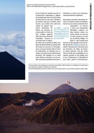 fin du monde est reportée sine die. Le autorisent un schuss sans concession,
haut-fourneau magmatique a dégazé, cavalcade éperdue et jubilatoire.
tout simplement, comme il le fait toutes
les demi-heures à peu près. Flatulence Java turbine, Java vibre, Java exhale. Ande routine, mais pas si anodine. Passé crée sur la Ceinture de feu du Pacifique,
l’aurore, sous l’action d’un soleil plus Java vit sous la menace constante de la
catastrophe 2. Le Semeru
ardent, les vapeurs ainsi
émises deviennent dé- La Sonde : ensemble a connu une cinquantaine
létères. Les premiers as- des îles méridionales de d’éruptions majeures ces
l’Indonésie (Sumatra, Java,
censionnistes en firent les
deux derniers siècles. Les
Nusa Tenggara), centré sur
frais: vertiges, euphorie, le Détroit de la Sonde ; du autres volcans ne sont pas
folie douce puis démence nom des Sundanais, peu- en reste, quand ce ne sont
irréversible – d’aucuns se ple de Java Ouest.
pas les séismes. Malgré – et
sont jetés dans le cratère ;
grâce à – cela, la petite Java
les autres ont succombé au délire. Une demeure la plus peuplée car la plus ferlitanie de stèles funéraires, échelonnées tile des îles de la Sonde, un de ces carde la base au sommet, en témoigne. refours3 fascinants de l’Humanité, avec
Aussi, lorsque le guide intime l’ordre ses rencontres, ses trafics, ses heurts.
de redescendre, on s’exécute sans re- La culture javanaise n’est pas moins
chigner. Les quatre heures d’éprouvante riche en strates que sa géologie. Sur un
ascension sont dévalées en un petit substrat animiste se sont greffés tour
quart d’heure seulement, car les cen- à tour l’Hindouisme, le Bouddhisme
dres amortissent parfaitement le pas et puis l’Islam, parfois le Christianisme.
2 François Raillon, dans Indonésie, les voies de la survie (Belin, 2007), évoque la « théologie de la catastrophe »

qui imprègne le quotidien médiatique en Indonésie.
3 Concept développé par Denys Lombard dans Le carrefour javanais. Essai d'histoire globale, EHESS, 1990.

L'INVITAT IO N AU VOYAGE

A gauche : une éruption miniature au sommet du Semeru.
En bas : le Parc National Bromo-Tengger-Semeru ; au premier plan, le Bromo ; au fond, le Semeru.

 