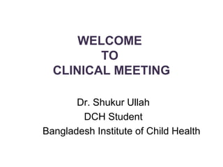 WELCOME
TO
CLINICAL MEETING
Dr. Shukur Ullah
DCH Student
Bangladesh Institute of Child Health
 