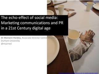 The echo-effect of social media:
Marketing communications and PR
in a 21st Century digital age

Dr Mariann Hardey, Associate Director Centre of Communication,
Durham University
@mazrred




                                                    (cc) http://www.yatzer.com/bella-maniera-mr-mr-revisit-a-da-vinci-classic
 