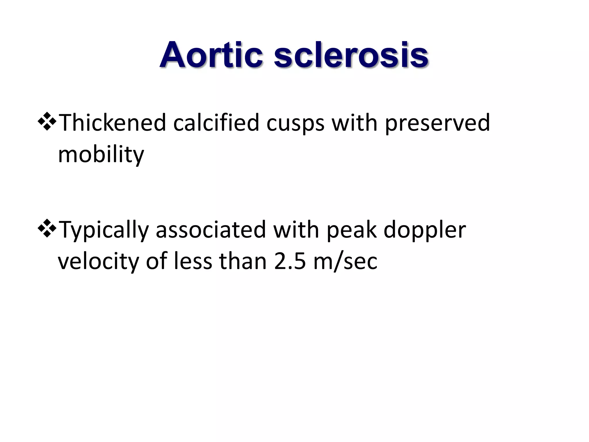 Aortic sclerosis 
Thickened calcified cusps with preserved 
mobility 
Typically associated with peak doppler 
velocity of less than 2.5 m/sec 
 