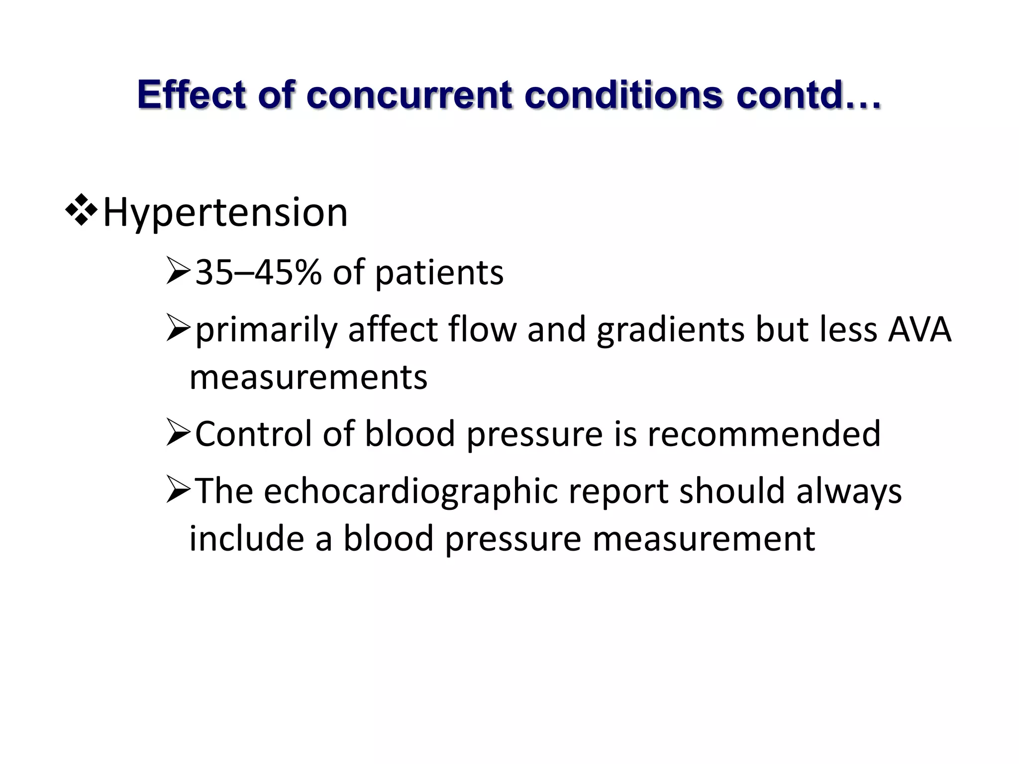Effect of concurrent conditions contd… 
Hypertension 
35–45% of patients 
primarily affect flow and gradients but less AVA 
measurements 
Control of blood pressure is recommended 
The echocardiographic report should always 
include a blood pressure measurement 
 