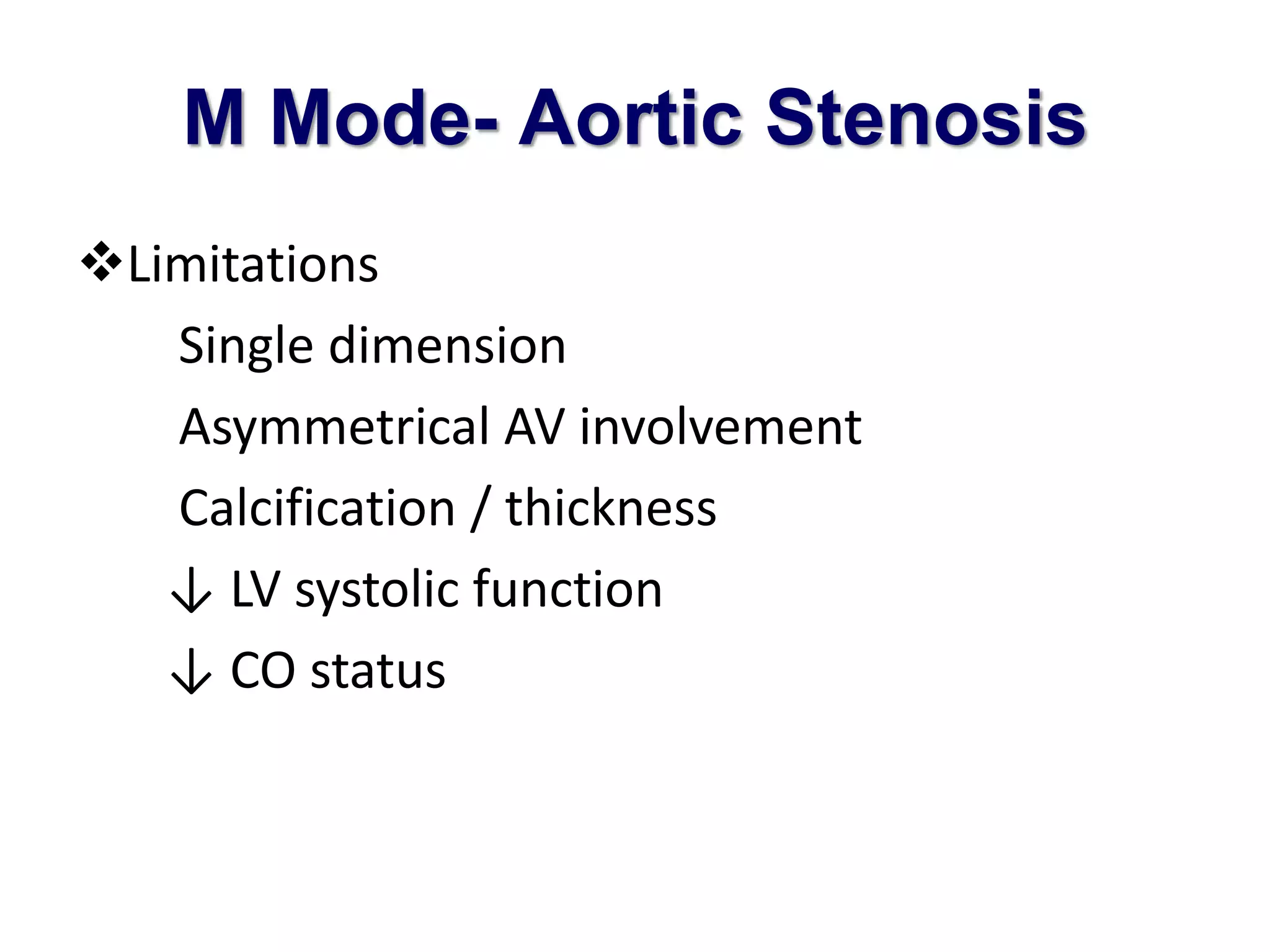 M Mode- Aortic Stenosis 
Limitations 
Single dimension 
Asymmetrical AV involvement 
Calcification / thickness 
↓ LV systolic function 
↓ CO status 
 