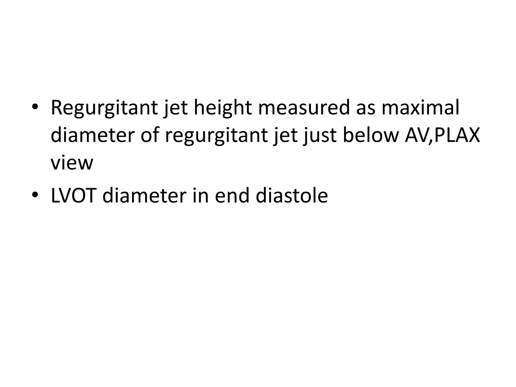 • Regurgitant jet height measured as maximal 
diameter of regurgitant jet just below AV,PLAX 
view 
• LVOT diameter in end diastole 
 