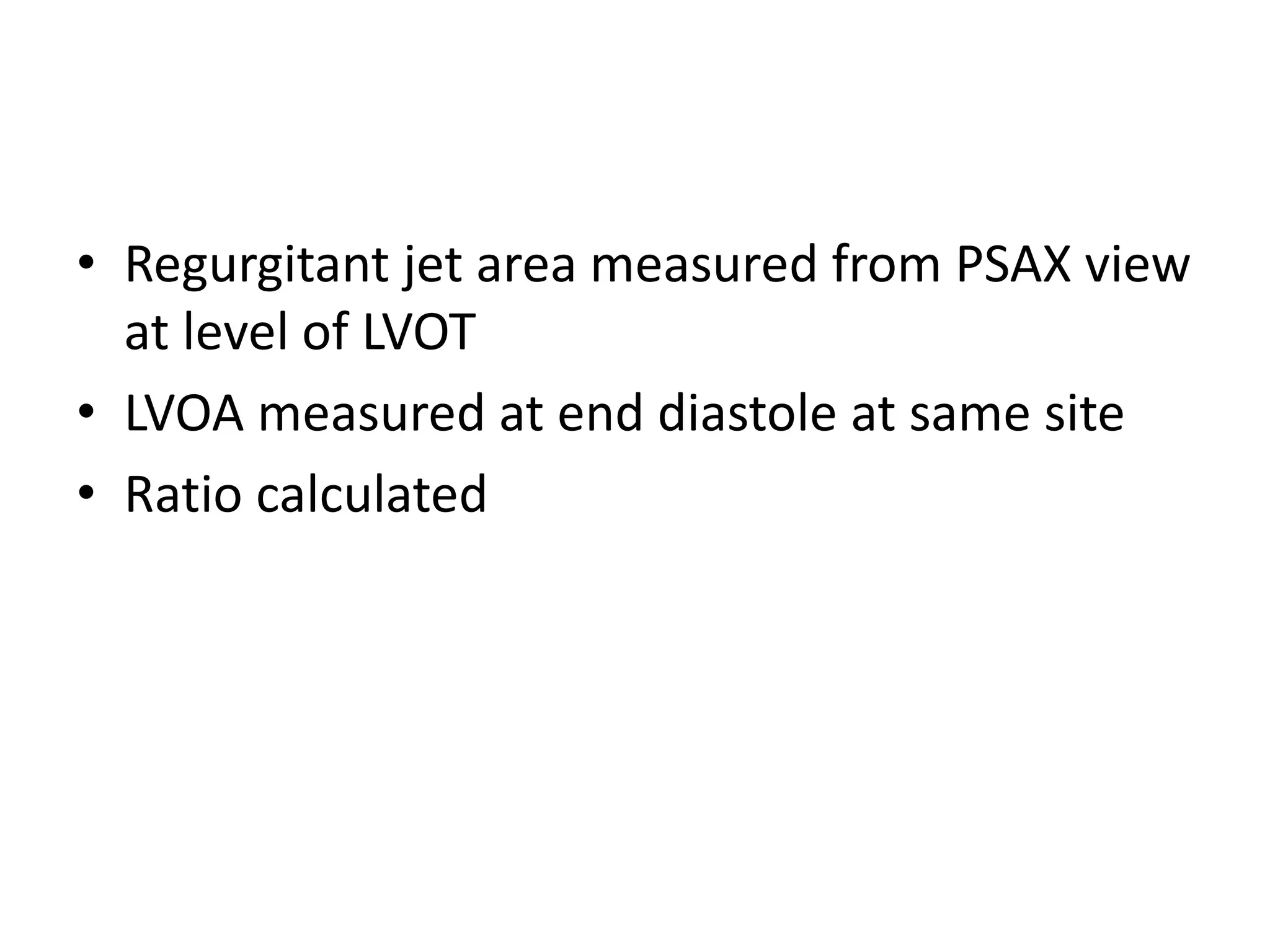 • Regurgitant jet area measured from PSAX view 
at level of LVOT 
• LVOA measured at end diastole at same site 
• Ratio calculated 
 