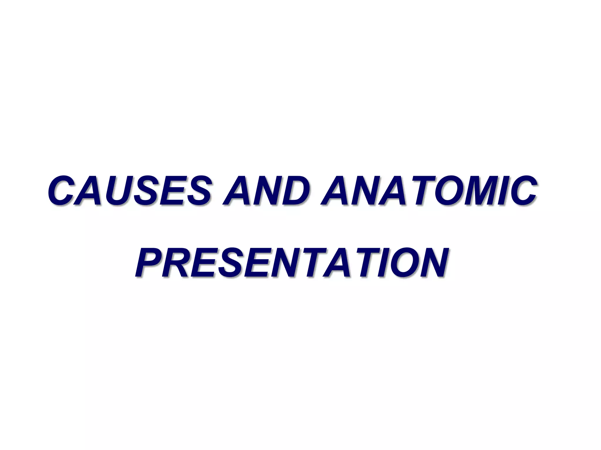 CAUSES AND ANATOMIC 
PRESENTATION 
 