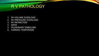 R V PATHOLOGY
1. RV VOLUME OVERLOAD
2. RV PRESSURE OVERLOAD
3. RV INFARCTION
4. ARVD
5. PULMONARY EMBOLISM
6. CARDIAC TEMPONADE
 