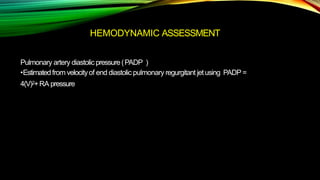 HEMODYNAMIC ASSESSMENT
Pulmonary artery diastolic pressure(PADP )
•Estimatedfrom velocityof end diastolic pulmonary regurgitant jetusing PADP =
4(V)2+RA pressure
 