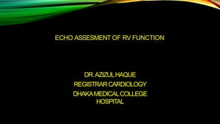 ECHO ASSESMENT OF RV FUNCTION
DR.AZIZULHAQUE
REGISTRARCARDIOLOGY
DHAKAMEDICALCOLLEGE
HOSPITAL
 