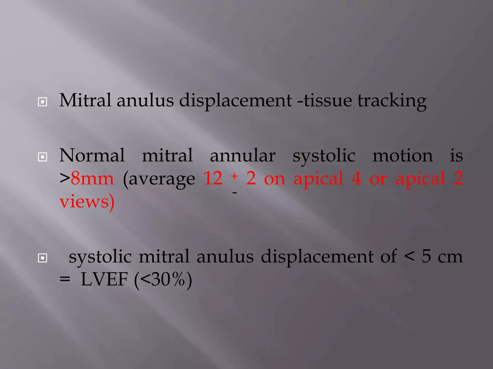  Mitral anulus displacement -tissue tracking
 Normal mitral annular systolic motion is
>8mm (average 12 + 2 on apical 4 or apical 2
views)
 systolic mitral anulus displacement of < 5 cm
= LVEF (<30%)
 
