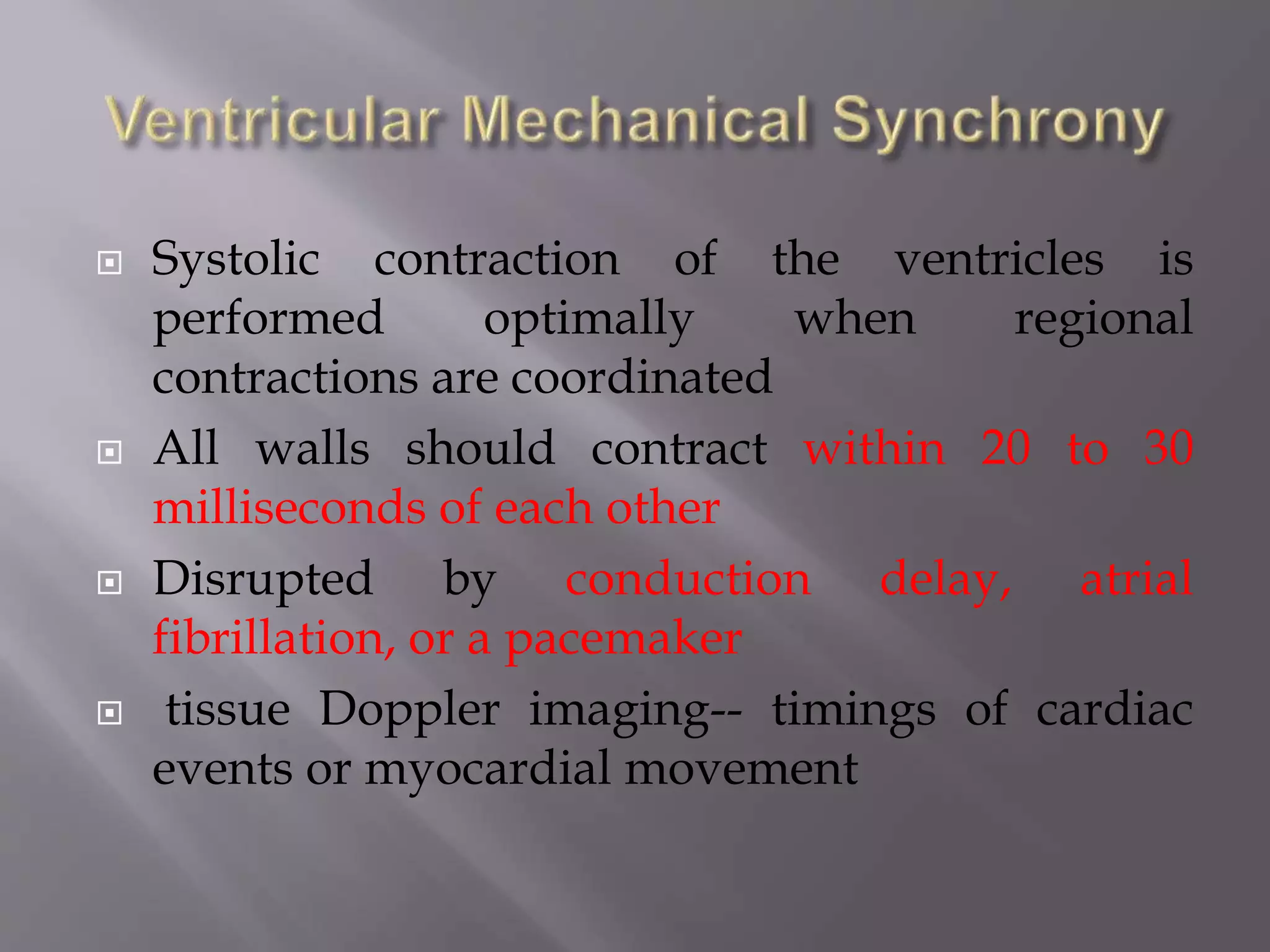  Systolic contraction of the ventricles is
performed optimally when regional
contractions are coordinated
 All walls should contract within 20 to 30
milliseconds of each other
 Disrupted by conduction delay, atrial
fibrillation, or a pacemaker
 tissue Doppler imaging-- timings of cardiac
events or myocardial movement
 