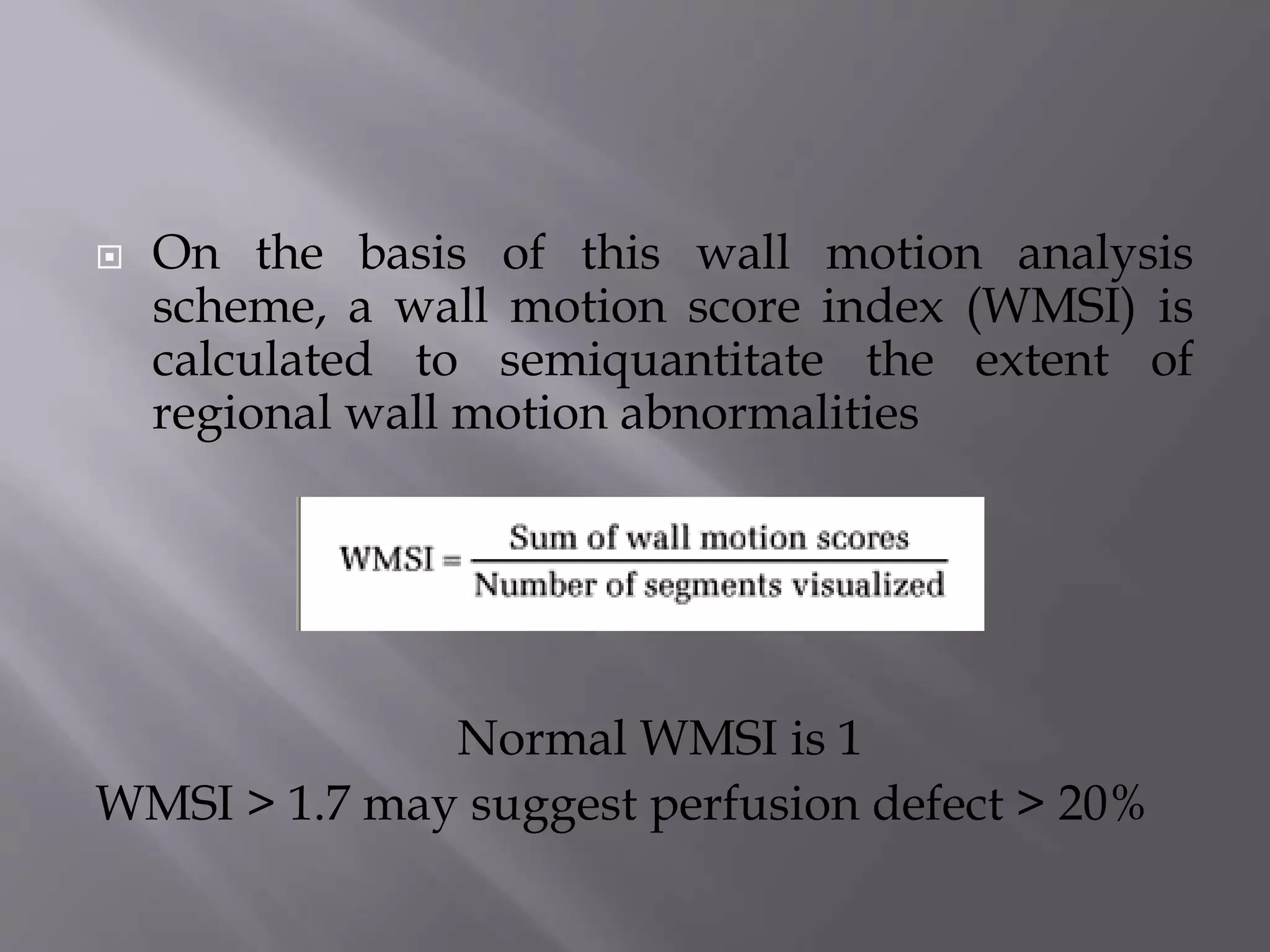  On the basis of this wall motion analysis
scheme, a wall motion score index (WMSI) is
calculated to semiquantitate the extent of
regional wall motion abnormalities
Normal WMSI is 1
WMSI > 1.7 may suggest perfusion defect > 20%
 