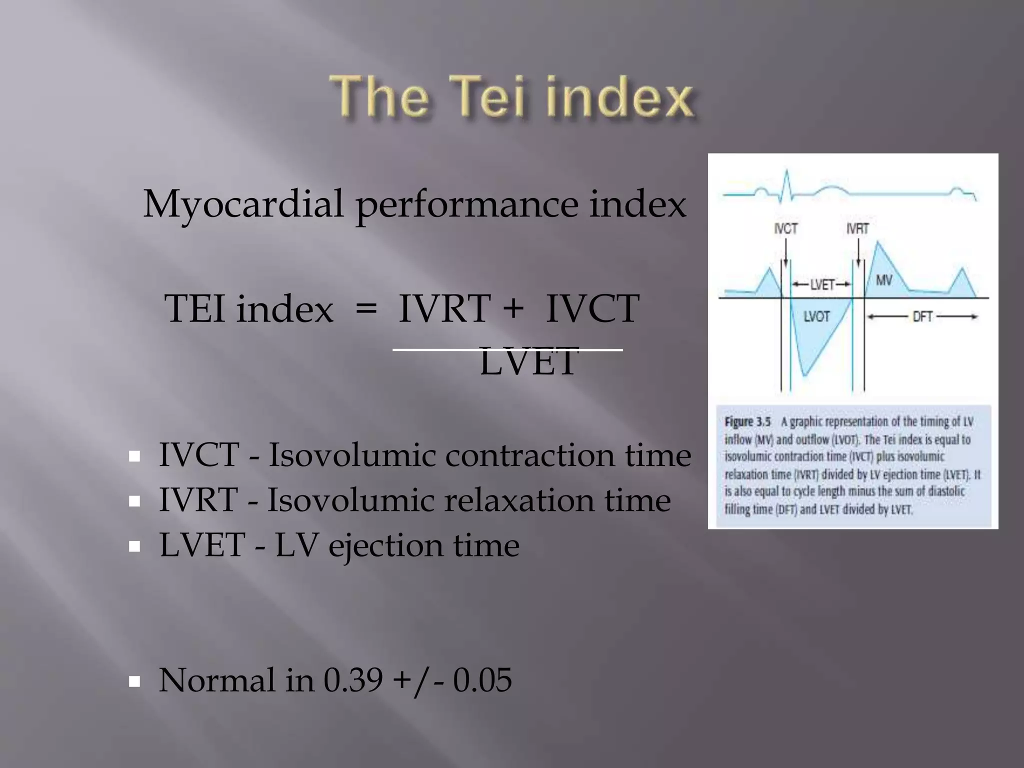 Myocardial performance index
TEI index = IVRT + IVCT
LVET
 IVCT - Isovolumic contraction time
 IVRT - Isovolumic relaxation time
 LVET - LV ejection time
 Normal in 0.39 +/- 0.05
 