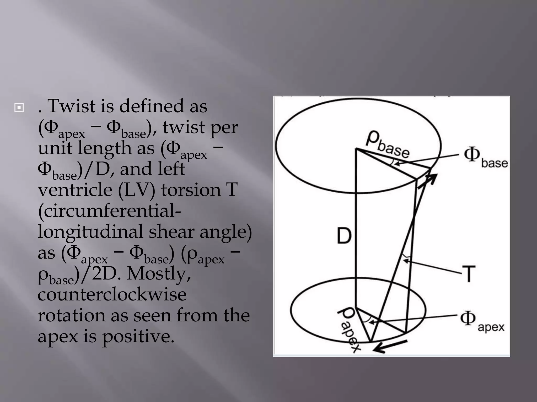  . Twist is defined as
(Φapex − Φbase), twist per
unit length as (Φapex −
Φbase)/D, and left
ventricle (LV) torsion T
(circumferential-
longitudinal shear angle)
as (Φapex − Φbase) (ρapex −
ρbase)/2D. Mostly,
counterclockwise
rotation as seen from the
apex is positive.
 