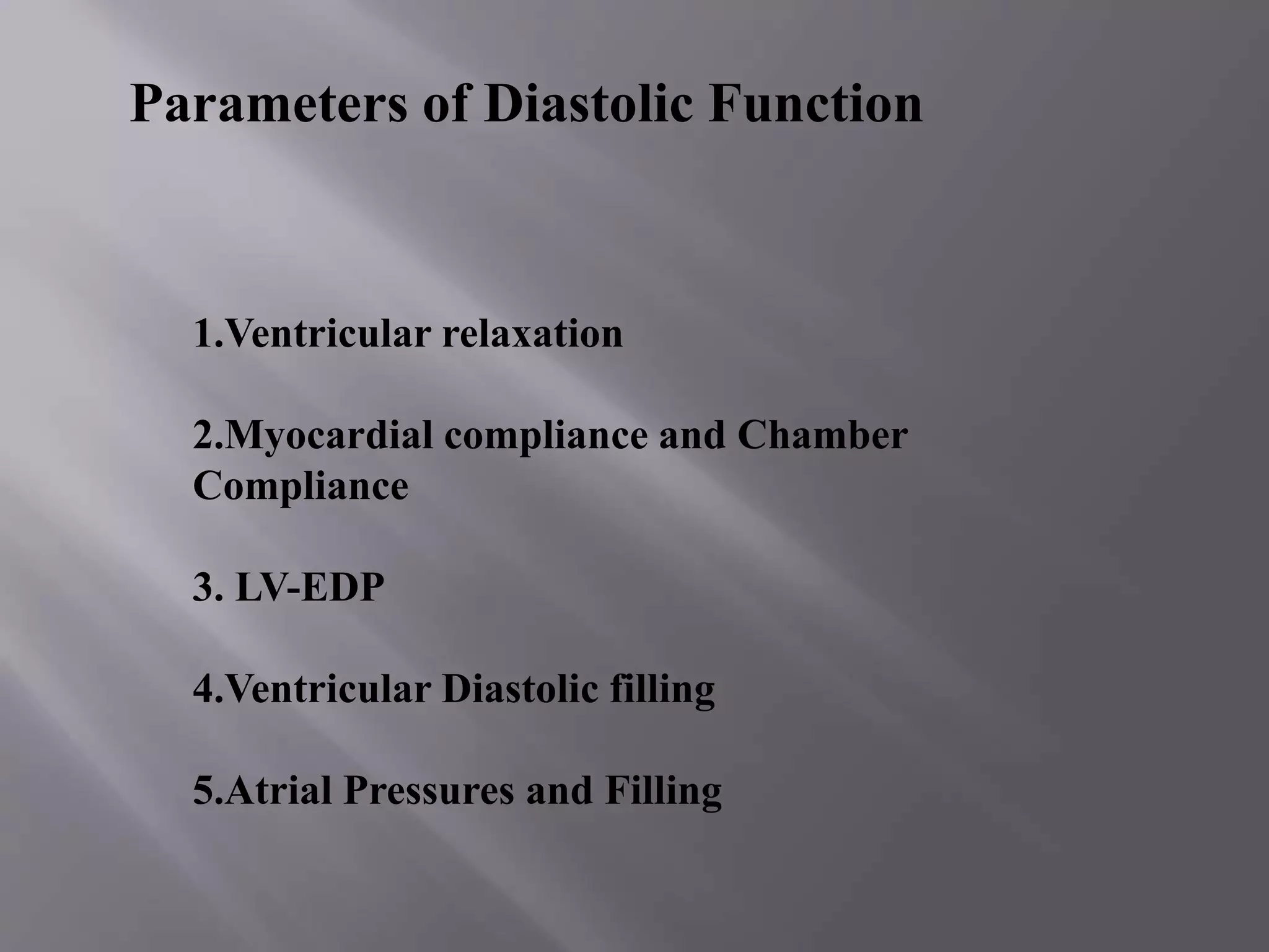 1.Ventricular relaxation
2.Myocardial compliance and Chamber
Compliance
3. LV-EDP
4.Ventricular Diastolic filling
5.Atrial Pressures and Filling
Parameters of Diastolic Function
 
